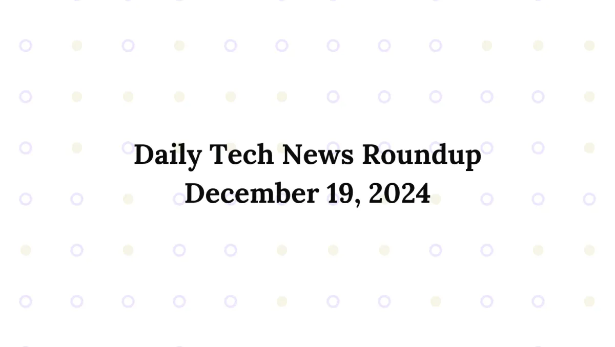 Daily Tech News Roundup: December 19, 2024