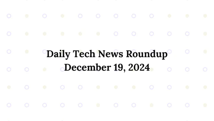 Daily Tech News Roundup: December 19, 2024